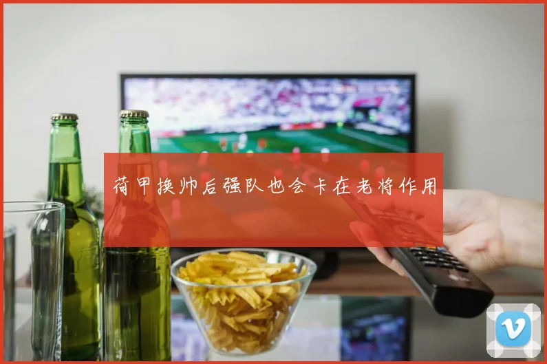 荷甲换帅后强队也会卡在老将作用