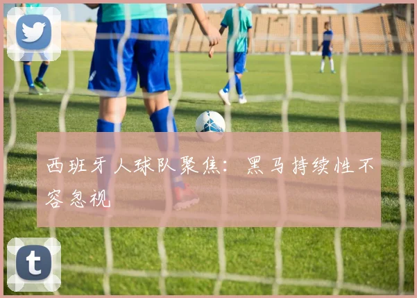 西班牙人球队聚焦:黑马持续性不容忽视