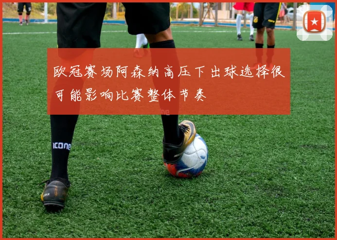 欧冠赛场阿森纳高压下出球选择很可能影响比赛整体节奏