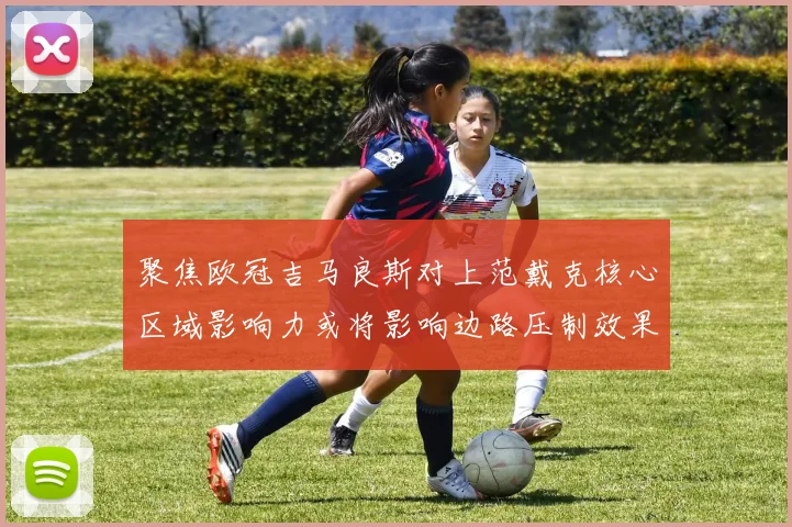 聚焦欧冠吉马良斯对上范戴克核心区域影响力或将影响边路压制效果