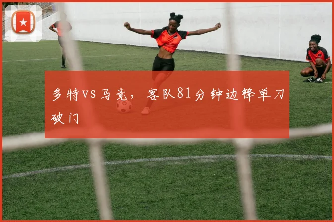 多特vs马竞，客队81分钟边锋单刀破门