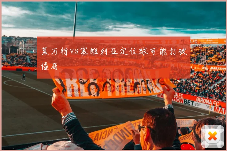 莱万特vs塞维利亚定位球可能打破僵局