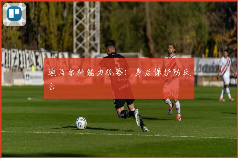 迪马尔科能力观察:身后保护防反击