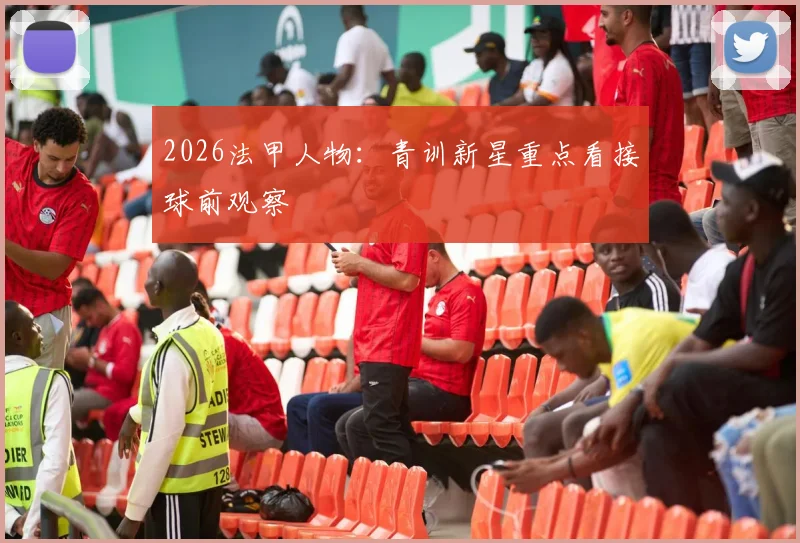 2026法甲人物：青训新星重点看接球前观察