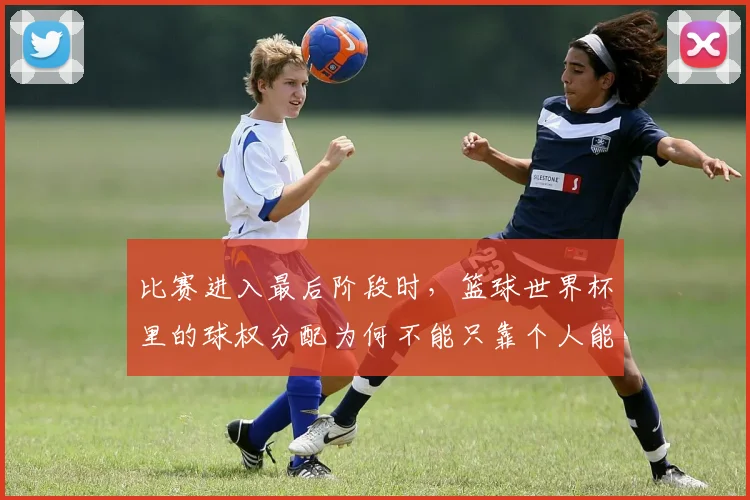 比赛进入最后阶段时，篮球世界杯里的球权分配为何不能只靠个人能力