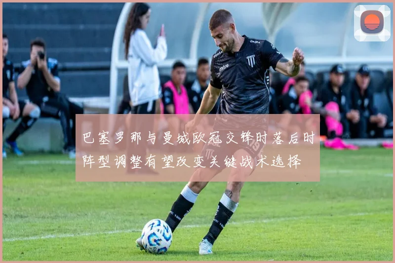 巴塞罗那与曼城欧冠交锋时落后时阵型调整有望改变关键战术选择