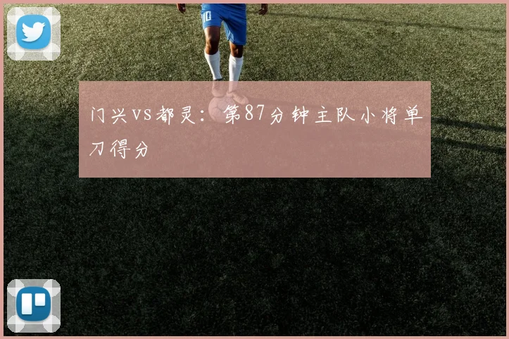 门兴vs都灵：第87分钟主队小将单刀得分