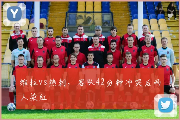 维拉vs热刺,客队42分钟冲突后两人染红