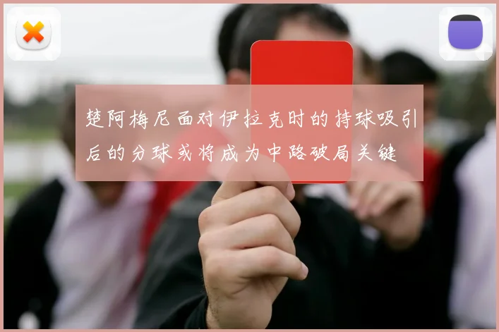 楚阿梅尼面对伊拉克时的持球吸引后的分球或将成为中路破局关键