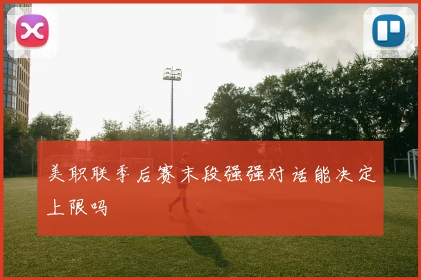美职联季后赛末段强强对话能决定上限吗