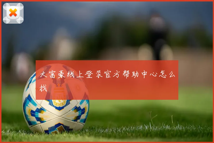 大富豪线上登录官方帮助中心怎么找