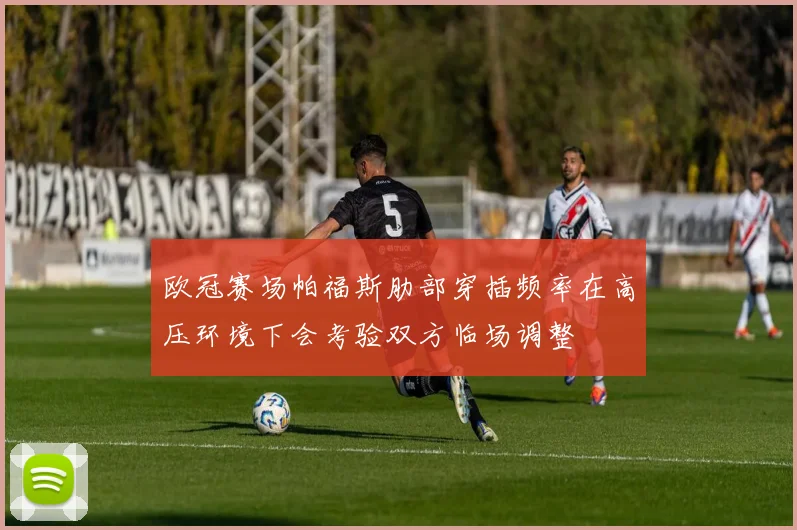 欧冠赛场帕福斯肋部穿插频率在高压环境下会考验双方临场调整