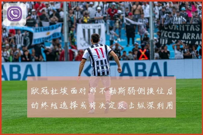 欧冠杜埃面对那不勒斯弱侧换位后的终结选择或将决定反击纵深利用
