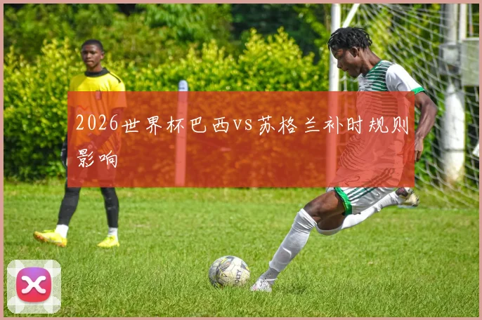 2026世界杯巴西vs苏格兰补时规则影响